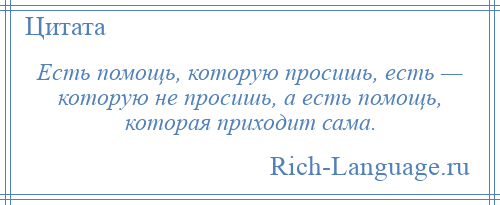 
    Есть помощь, которую просишь, есть — которую не просишь, а есть помощь, которая приходит сама.
