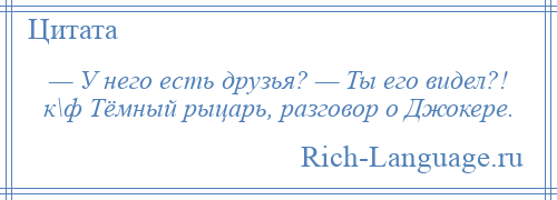 
    — У него есть друзья? — Ты его видел?! к\ф Тёмный рыцарь, разговор о Джокере.