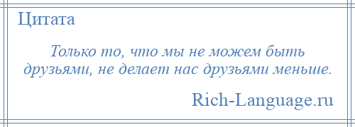 
    Только то, что мы не можем быть друзьями, не делает нас друзьями меньше.