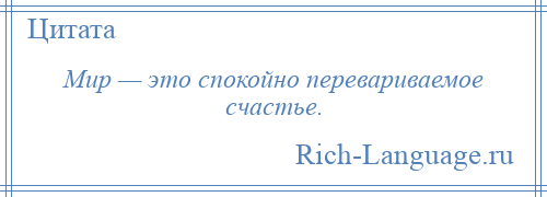 
    Мир — это спокойно перевариваемое счастье.