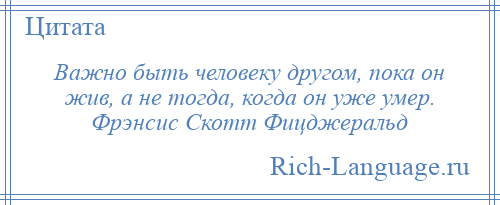 
    Важно быть человеку другом, пока он жив, а не тогда, когда он уже умер. Фрэнсис Скотт Фицджеральд