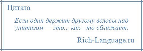 
    Если один держит другому волосы над унитазом — это... как—то сближает.