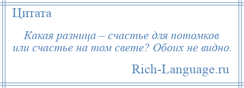 
    Какая разница – счастье для потомков или счастье на том свете? Обоих не видно.