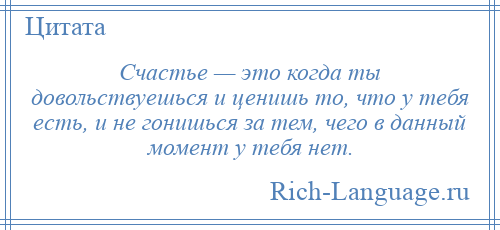 
    Счастье — это когда ты довольствуешься и ценишь то, что у тебя есть, и не гонишься за тем, чего в данный момент у тебя нет.