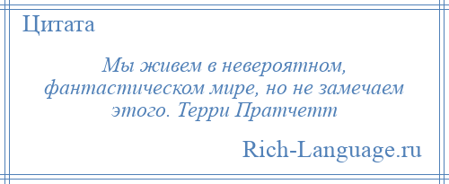 
    Мы живем в невероятном, фантастическом мире, но не замечаем этого. Терри Пратчетт