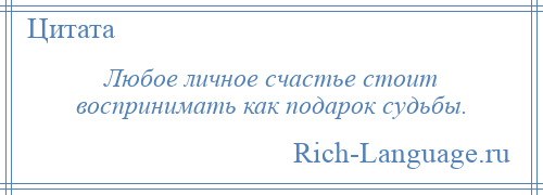 
    Любое личное счастье стоит воспринимать как подарок судьбы.