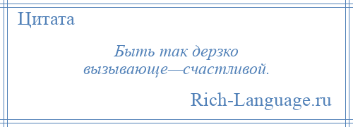 
    Быть так дерзко вызывающе—счастливой.