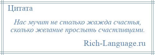 
    Нас мучит не столько жажда счастья, сколько желание прослыть счастливцами.