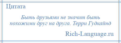 
    Быть друзьями не значит быть похожими друг на друга. Терри Гудкайнд