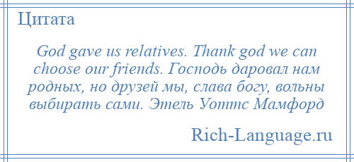 
    God gave us relatives. Thank god we can choose our friends. Господь даровал нам родных, но друзей мы, слава богу, вольны выбирать сами. Этель Уоттс Мамфорд