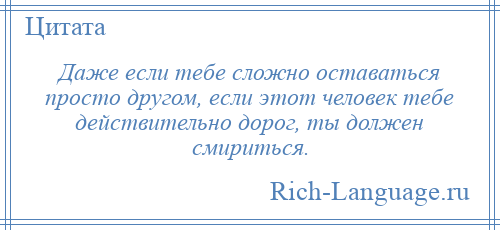 
    Даже если тебе сложно оставаться просто другом, если этот человек тебе действительно дорог, ты должен смириться.