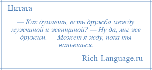 
    — Как думаешь, есть дружба между мужчиной и женщиной? — Ну да, мы же дружим. — Может я жду, пока ты напьешься.