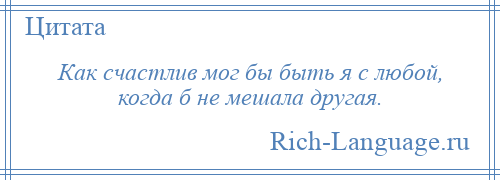 
    Как счастлив мог бы быть я с любой, когда б не мешала другая.