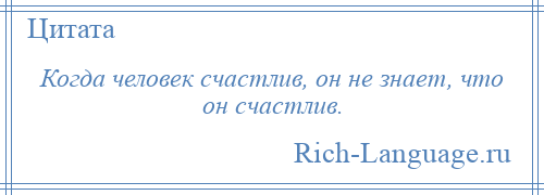 
    Когда человек счастлив, он не знает, что он счастлив.