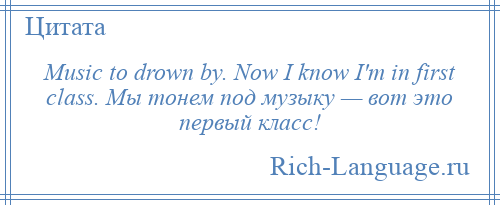 
    Music to drown by. Now I know I'm in first class. Мы тонем под музыку — вот это первый класс!