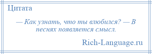 
    — Как узнать, что ты влюбился? — В песнях появляется смысл.