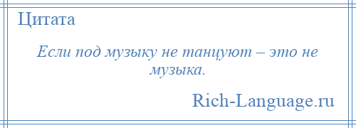 
    Если под музыку не танцуют – это не музыка.