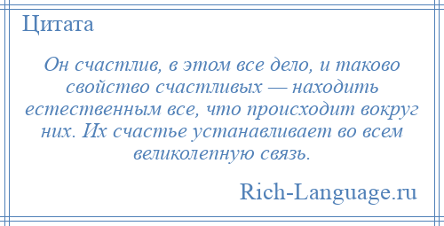 
    Он счастлив, в этом все дело, и таково свойство счастливых — находить естественным все, что происходит вокруг них. Их счастье устанавливает во всем великолепную связь.