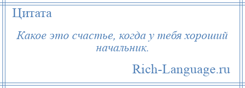 
    Какое это счастье, когда у тебя хороший начальник.