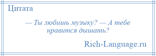 
    — Ты любишь музыку? — А тебе нравится дышать?