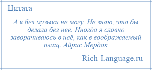 
    А я без музыки не могу. Не знаю, что бы делала без неё. Иногда я словно заворачиваюсь в неё, как в воображаемый плащ. Айрис Мердок