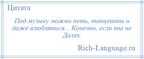 
    Под музыку можно петь, танцевать и даже влюбляться... Конечно, если ты не Далек.