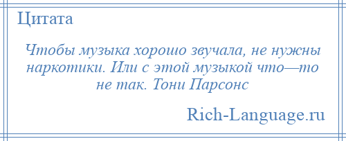 
    Чтобы музыка хорошо звучала, не нужны наркотики. Или с этой музыкой что—то не так. Тони Парсонс
