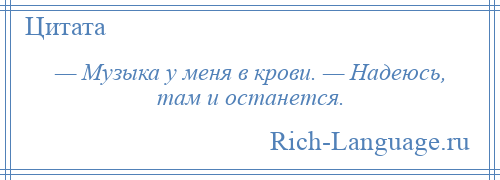 
    — Музыка у меня в крови. — Надеюсь, там и останется.