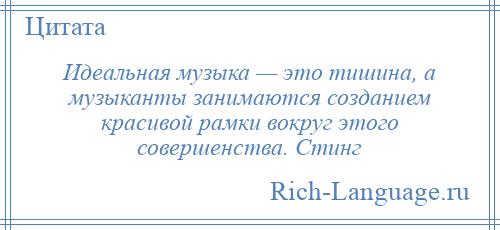 
    Идеальная музыка — это тишина, а музыканты занимаются созданием красивой рамки вокруг этого совершенства. Стинг