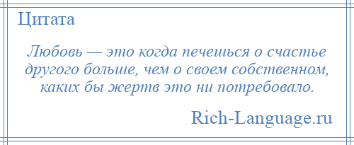 
    Любовь — это когда печешься о счастье другого больше, чем о своем собственном, каких бы жертв это ни потребовало.