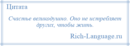 
    Счастье великодушно. Оно не истребляет других, чтобы жить.