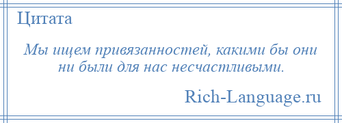 
    Мы ищем привязанностей, какими бы они ни были для нас несчастливыми.