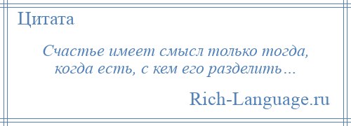 
    Счастье имеет смысл только тогда, когда есть, с кем его разделить…