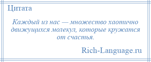 
    Каждый из нас — множество хаотично движущихся молекул, которые кружатся от счастья.