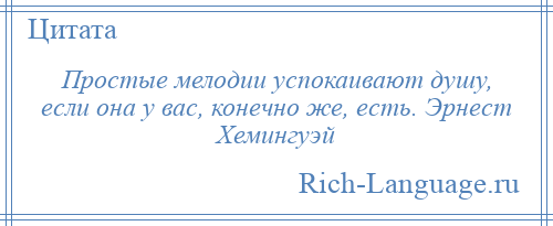 
    Простые мелодии успокаивают душу, если она у вас, конечно же, есть. Эрнест Хемингуэй