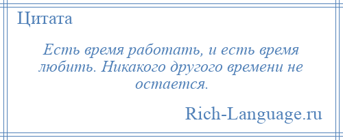 
    Есть время работать, и есть время любить. Никакого другого времени не остается.