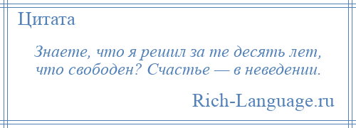 
    Знаете, что я решил за те десять лет, что свободен? Счастье — в неведении.