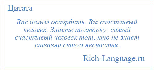 
    Вас нельзя оскорбить. Вы счастливый человек. Знаете поговорку: самый счастливый человек тот, кто не знает степени своего несчастья.
