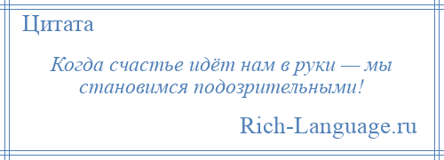 
    Когда счастье идёт нам в руки — мы становимся подозрительными!