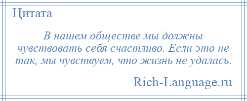 
    В нашем обществе мы должны чувствовать себя счастливо. Если это не так, мы чувствуем, что жизнь не удалась.
