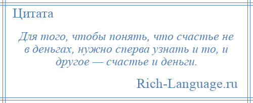 
    Для того, чтобы понять, что счастье не в деньгах, нужно сперва узнать и то, и другое — счастье и деньги.