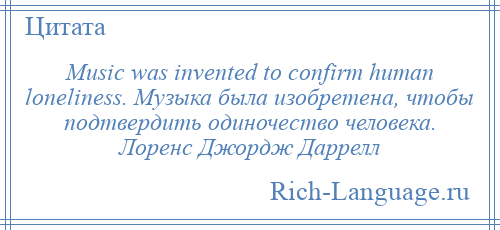 
    Music was invented to confirm human loneliness. Музыка была изобретена, чтобы подтвердить одиночество человека. Лоренс Джордж Даррелл