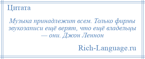 
    Музыка принадлежит всем. Только фирмы звукозаписи ещё верят, что ещё владельцы — они. Джон Леннон