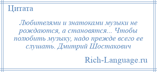 
    Любителями и знатоками музыки не рождаются, а становятся... Чтобы полюбить музыку, надо прежде всего ее слушать. Дмитрий Шостакович