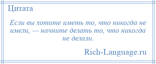 
    Если вы хотите иметь то, что никогда не имели, — начните делать то, что никогда не делали.