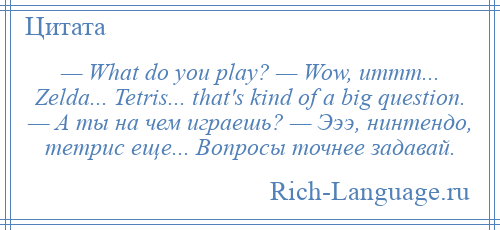 
    — What do you play? — Wow, ummm... Zelda... Tetris... that's kind of a big question. — А ты на чем играешь? — Эээ, нинтендо, тетрис еще... Вопросы точнее задавай.