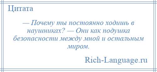 
    — Почему ты постоянно ходишь в наушниках? — Они как подушка безопасности между мной и остальным миром.