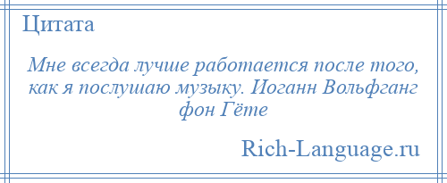 
    Мне всегда лучше работается после того, как я послушаю музыку. Иоганн Вольфганг фон Гёте