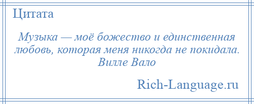 
    Музыка — моё божество и единственная любовь, которая меня никогда не покидала. Вилле Вало