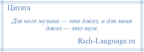 
    Для него музыка — это джаз, а для меня джаз — это шум.